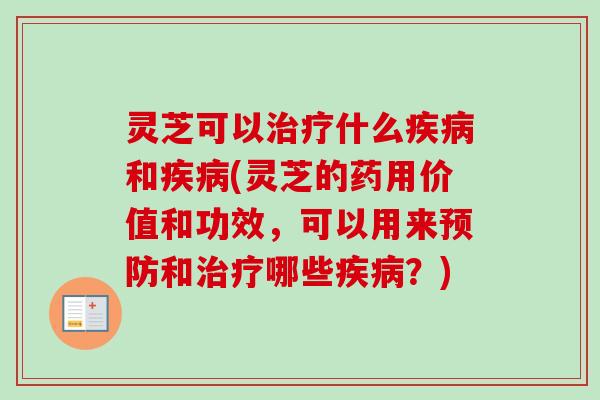 灵芝可以治疗什么疾病和疾病(灵芝的药用价值和功效，可以用来预防和治疗哪些疾病？)