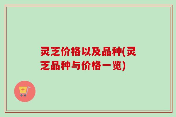 灵芝价格以及品种(灵芝品种与价格一览) 灵芝价格以及品种(灵芝品种与价格一览)