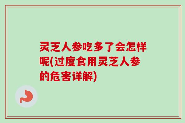 灵芝人参吃多了会怎样呢(过度食用灵芝人参的危害详解)
