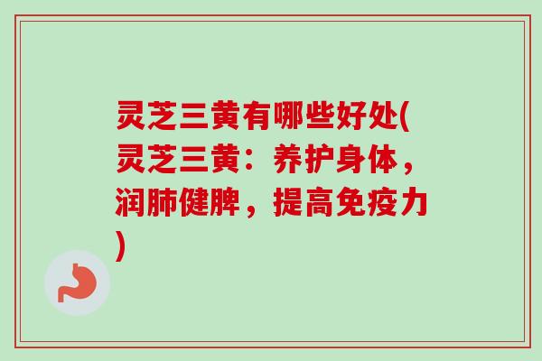 灵芝三黄有哪些好处(灵芝三黄：养护身体，润肺健脾，提高免疫力)