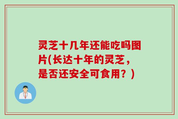 灵芝十几年还能吃吗图片(长达十年的灵芝，是否还安全可食用？)