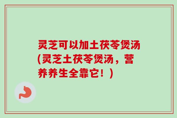 灵芝可以加土茯苓煲汤(灵芝土茯苓煲汤，营养养生全靠它！)