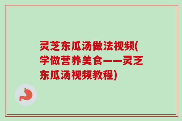 灵芝东瓜汤做法视频(学做营养美食——灵芝东瓜汤视频教程)