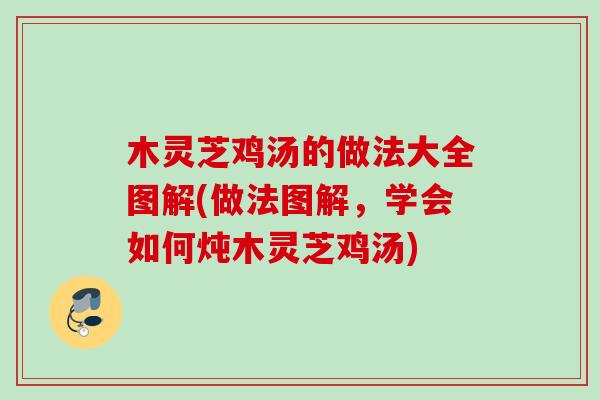 木灵芝鸡汤的做法大全图解(做法图解，学会如何炖木灵芝鸡汤)