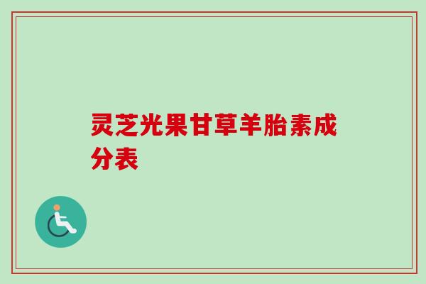灵芝光果甘草羊胎素成分表