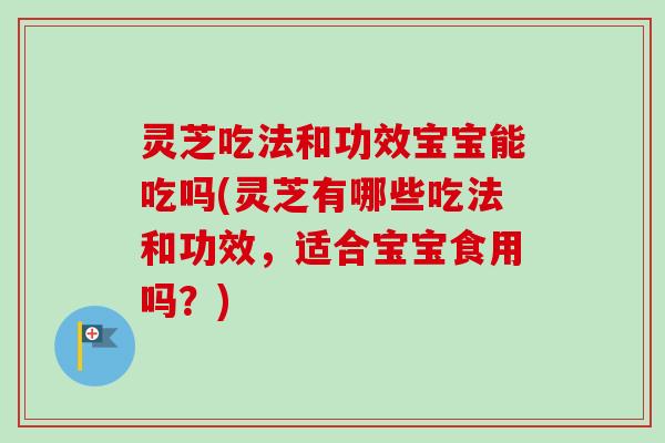 灵芝吃法和功效宝宝能吃吗(灵芝有哪些吃法和功效，适合宝宝食用吗？)