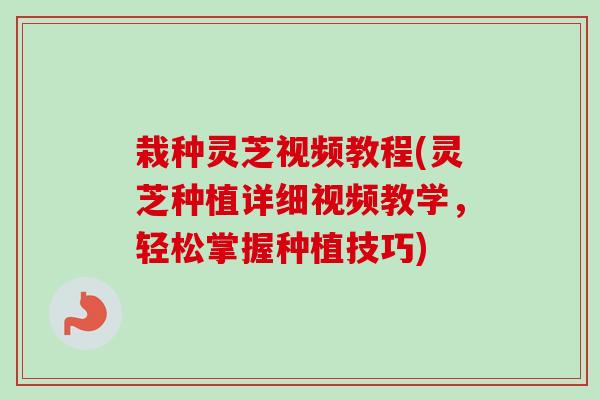 栽种灵芝视频教程(灵芝种植详细视频教学，轻松掌握种植技巧)