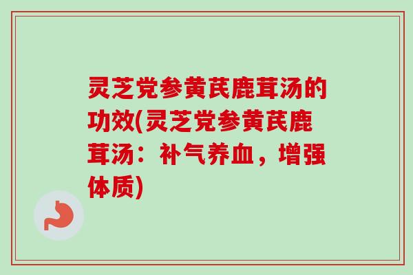 灵芝党参黄芪鹿茸汤的功效(灵芝党参黄芪鹿茸汤：补气养血，增强体质)