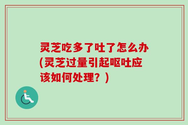 灵芝吃多了吐了怎么办(灵芝过量引起呕吐应该如何处理？)