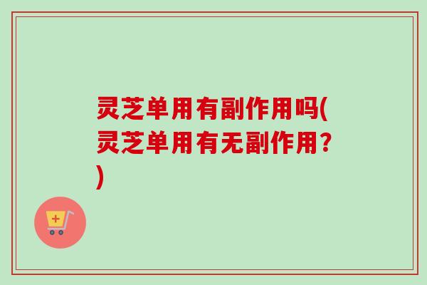 灵芝单用有副作用吗(灵芝单用有无副作用？)