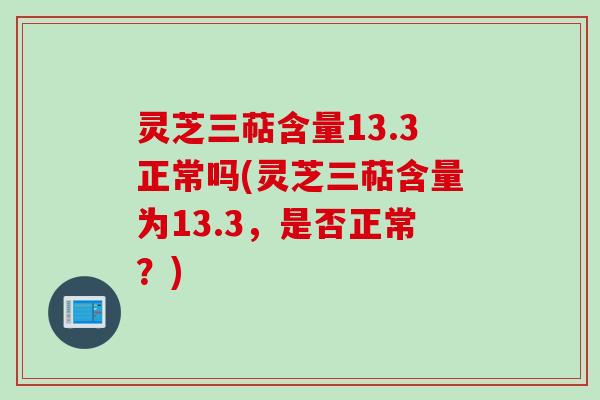 灵芝三萜含量13.3正常吗(灵芝三萜含量为13.3，是否正常？)