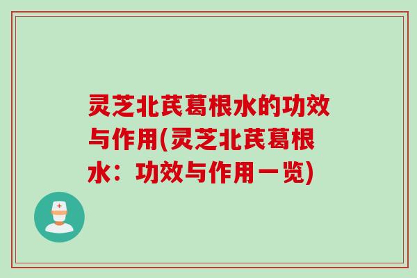 灵芝北芪葛根水的功效与作用(灵芝北芪葛根水：功效与作用一览)
