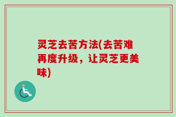 灵芝去苦方法(去苦难再度升级，让灵芝更美味)
