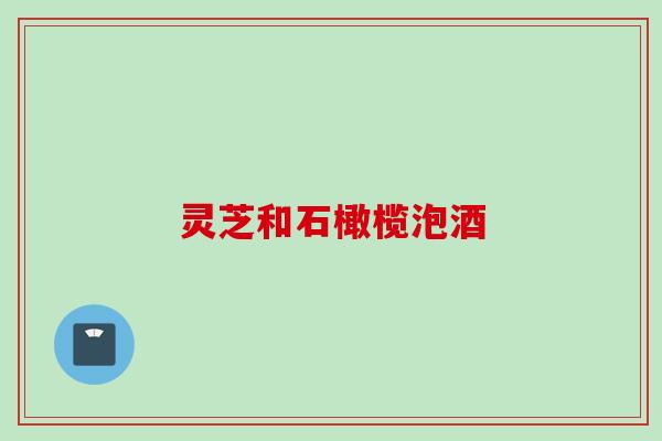 灵芝和石橄榄泡酒