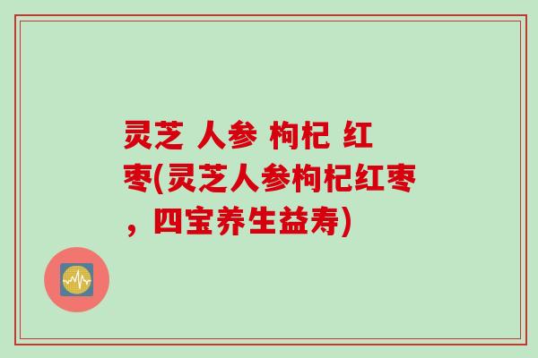 灵芝 人参 枸杞 红枣(灵芝人参枸杞红枣，四宝养生益寿)