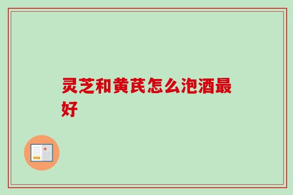 灵芝和黄芪怎么泡酒最好