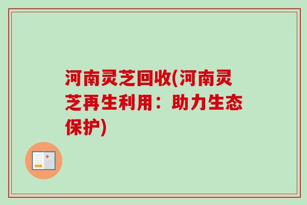 河南灵芝回收(河南灵芝再生利用:助力生态保护) 河南灵芝回收(河南灵芝再生利用:助力生态保护)