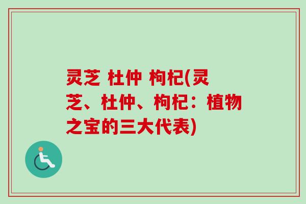 灵芝 杜仲 枸杞(灵芝、杜仲、枸杞：植物之宝的三大代表)