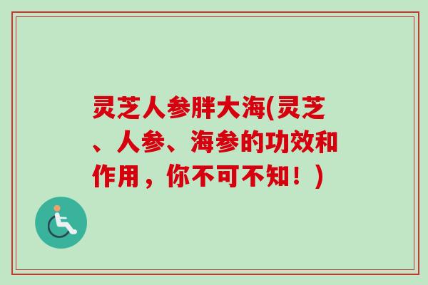 灵芝人参胖大海(灵芝、人参、海参的功效和作用，你不可不知！)