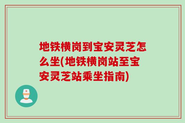 地铁横岗到宝安灵芝怎么坐(地铁横岗站至宝安灵芝站乘坐指南)