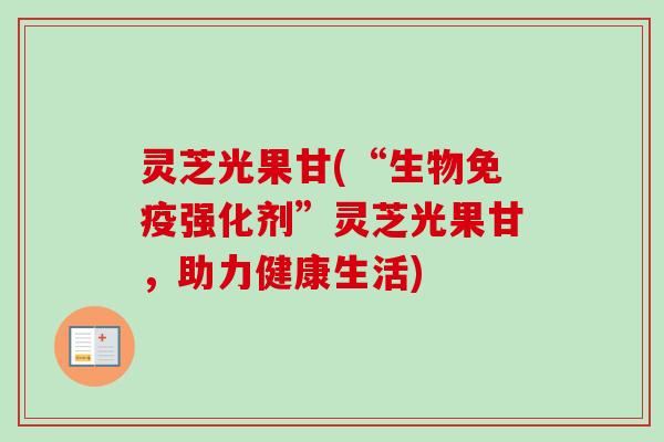 灵芝光果甘(“生物免疫强化剂”灵芝光果甘，助力健康生活)