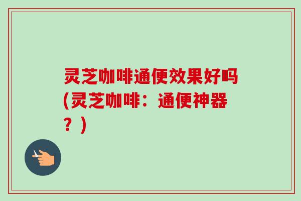 灵芝咖啡通便效果好吗(灵芝咖啡：通便神器？)
