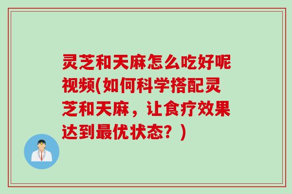 灵芝和天麻怎么吃好呢视频(如何科学搭配灵芝和天麻,让食疗效果达到优状态?) 灵芝和天麻怎么吃好呢视频(如何科学搭配灵芝和天麻,让食疗效果达到优状态?)