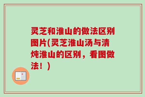 灵芝和淮山的做法区别图片(灵芝淮山汤与清炖淮山的区别，看图做法！)
