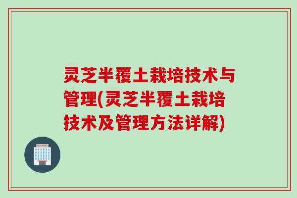 灵芝半覆土栽培技术与管理(灵芝半覆土栽培技术及管理方法详解)