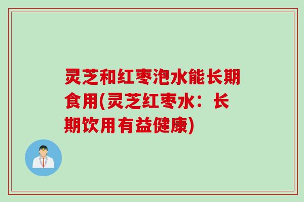 灵芝和红枣泡水能长期食用(灵芝红枣水：长期饮用有益健康)
