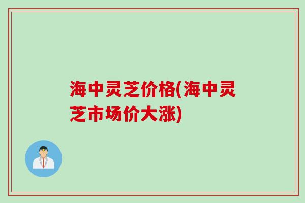 海中灵芝价格(海中灵芝市场价大涨)