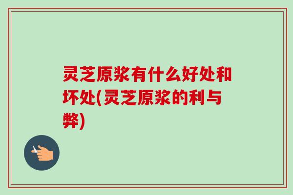 灵芝原浆有什么好处和坏处(灵芝原浆的利与弊) 灵芝原浆有什么好处和坏处(灵芝原浆的利与弊)