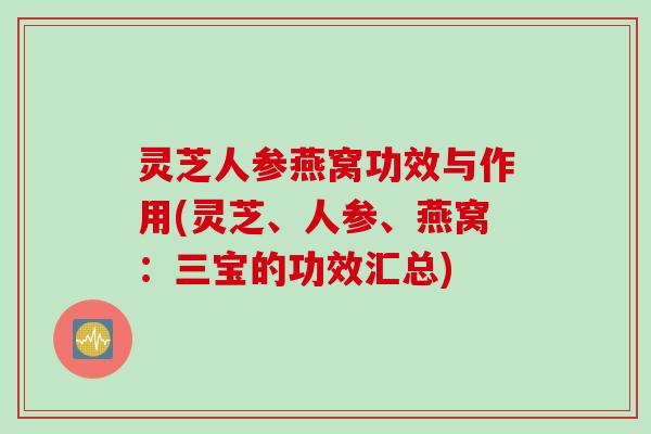 灵芝人参燕窝功效与作用(灵芝、人参、燕窝:三宝的功效汇总) 灵芝人参燕窝功效与作用(灵芝、人参、燕窝:三宝的功效汇总)