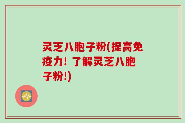 灵芝八胞子粉(提高免疫力! 了解灵芝八胞子粉!)