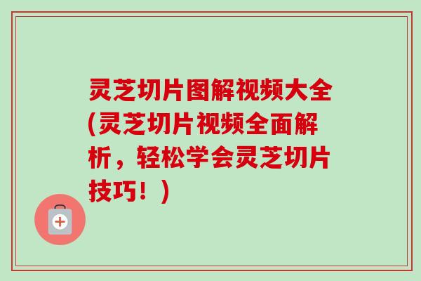 灵芝切片图解视频大全(灵芝切片视频全面解析，轻松学会灵芝切片技巧！)
