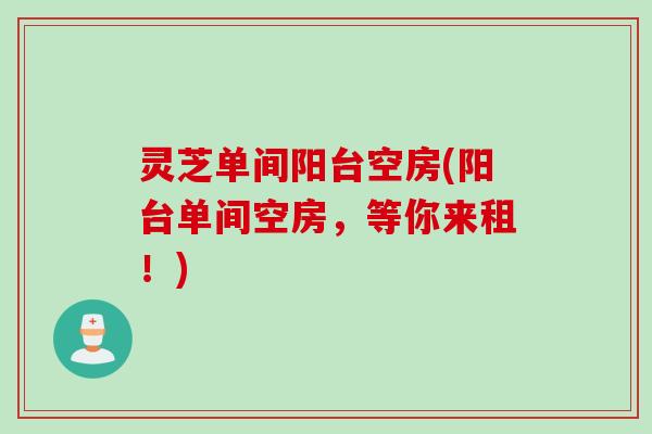 灵芝单间阳台空房(阳台单间空房，等你来租！)