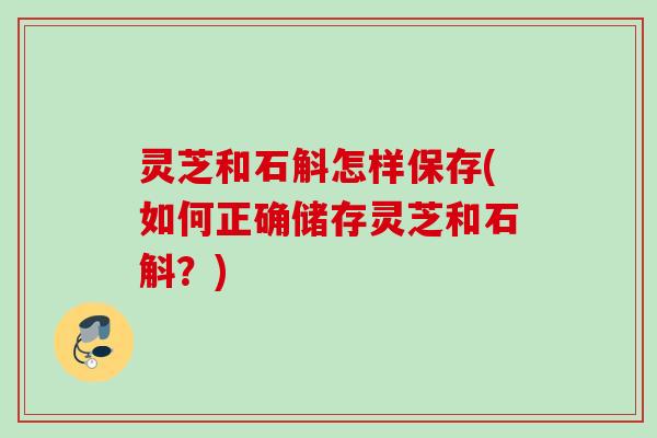 灵芝和石斛怎样保存(如何正确储存灵芝和石斛？)