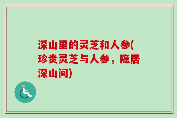 深山里的灵芝和人参(珍贵灵芝与人参，隐居深山间)