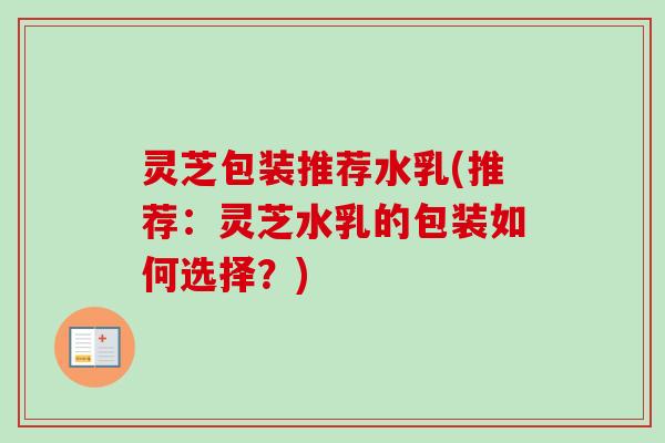 灵芝包装推荐水乳(推荐：灵芝水乳的包装如何选择？)