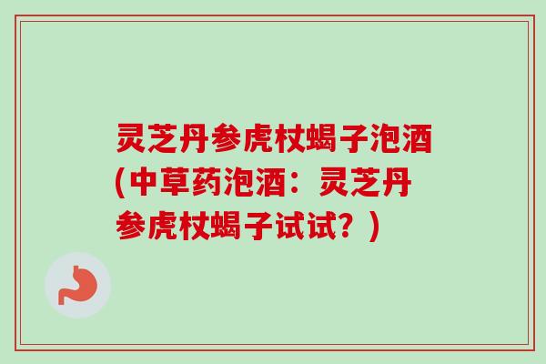 灵芝丹参虎杖蝎子泡酒(中草药泡酒：灵芝丹参虎杖蝎子试试？)