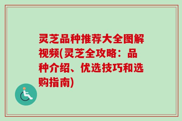 灵芝品种推荐大全图解视频(灵芝全攻略：品种介绍、优选技巧和选购指南)