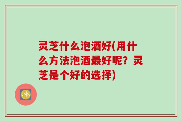 灵芝什么泡酒好(用什么方法泡酒最好呢？灵芝是个好的选择)