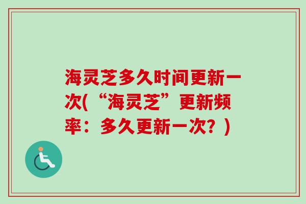 海灵芝多久时间更新一次(“海灵芝”更新频率：多久更新一次？)