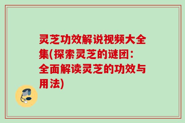灵芝功效解说视频大全集(探索灵芝的谜团：全面解读灵芝的功效与用法)