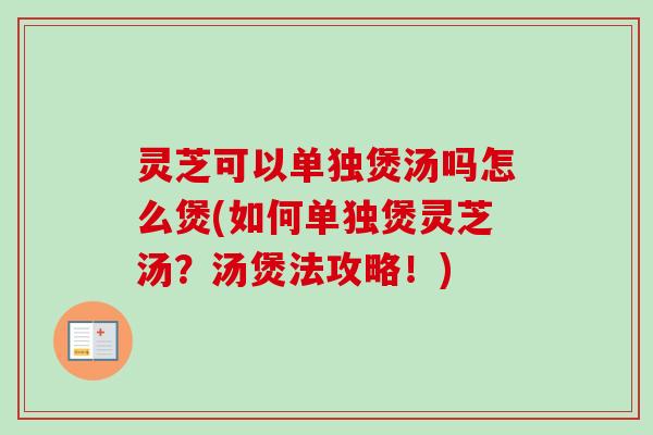 灵芝可以单独煲汤吗怎么煲(如何单独煲灵芝汤？汤煲法攻略！)