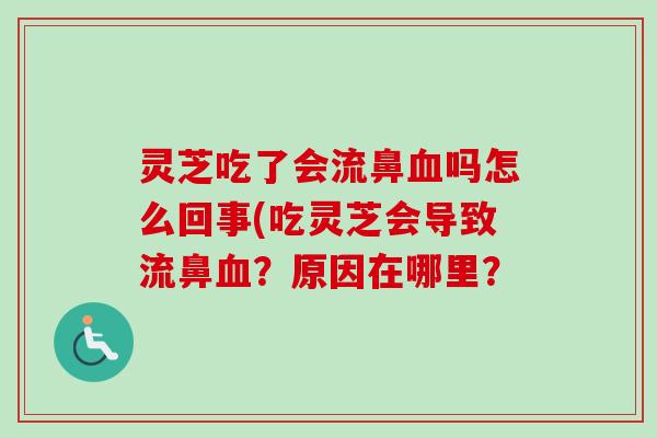 灵芝吃了会流鼻血吗怎么回事(吃灵芝会导致流鼻血？原因在哪里？