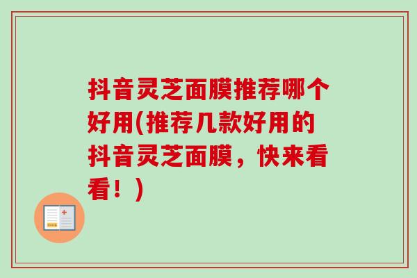 抖音灵芝面膜推荐哪个好用(推荐几款好用的抖音灵芝面膜，快来看看！)
