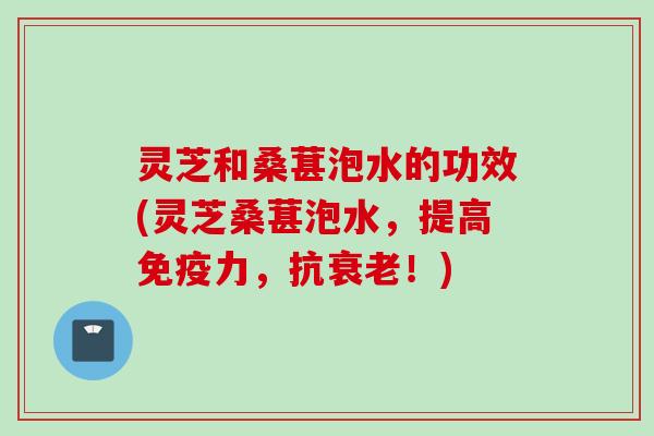 灵芝和桑葚泡水的功效(灵芝桑葚泡水，提高免疫力，抗衰老！)