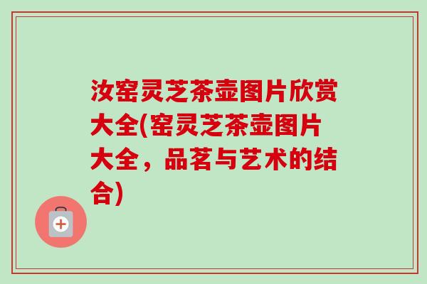 汝窑灵芝茶壶图片欣赏大全(窑灵芝茶壶图片大全，品茗与艺术的结合)