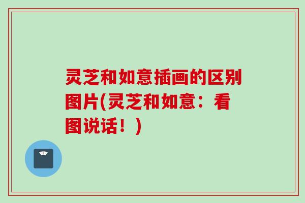 灵芝和如意插画的区别图片(灵芝和如意：看图说话！)